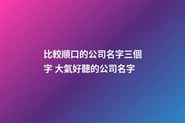 比較順口的公司名字三個字 大氣好聽的公司名字-第1張-公司起名-玄機(jī)派